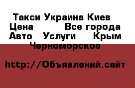 Такси Украина Киев › Цена ­ 100 - Все города Авто » Услуги   . Крым,Черноморское